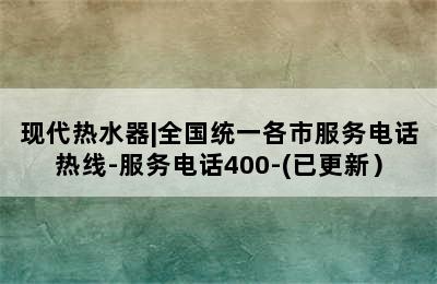 现代热水器|全国统一各市服务电话热线-服务电话400-(已更新）